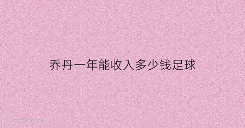 乔丹一年能收入多少钱足球(乔丹的年薪是多少人民币)