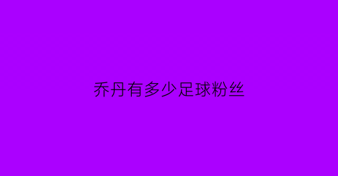 乔丹有多少足球粉丝(乔丹有多少粉丝)