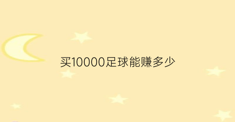 买10000足球能赚多少(足球买一百块钱赢了赚多少)