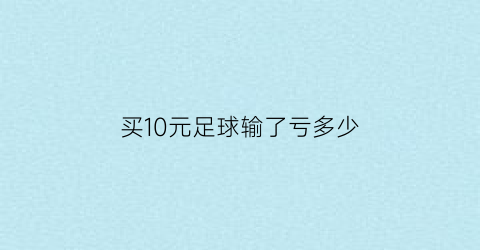 买10元足球输了亏多少(足球比赛买输赢彩票买了50块钱)