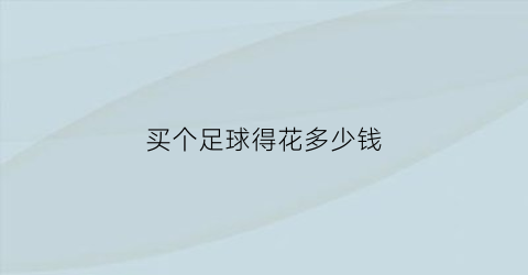 买个足球得花多少钱(买一个足球大约需要50元钱对吗)