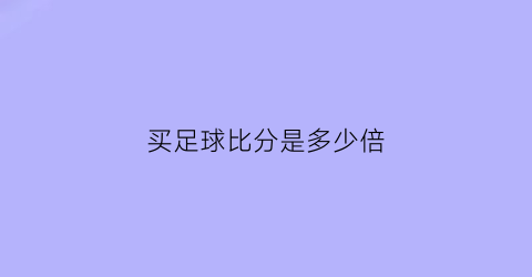 买足球比分是多少倍(买足球比分叫什么)