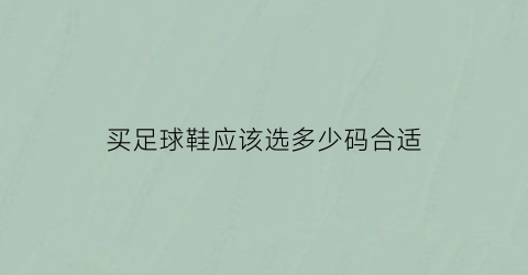 买足球鞋应该选多少码合适(足球鞋买多少钱的合适)