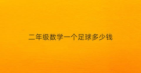 二年级数学一个足球多少钱(二年级数学每个足球多少钱)