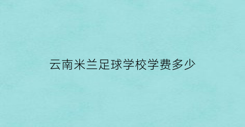 云南米兰足球学校学费多少(米兰足球场叫什么名字)