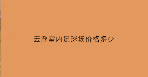 云浮室内足球场价格多少(云浮室内足球场价格多少钱)