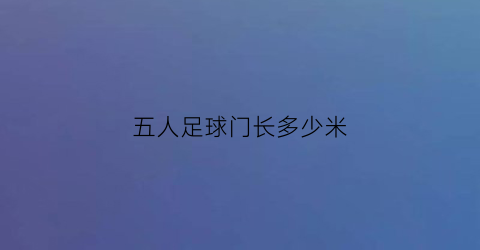 五人足球门长多少米(五人足球场球门尺寸)