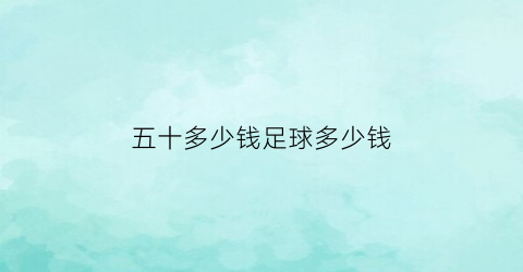 五十多少钱足球多少钱(买50个足球买5送1一个25元实际花多少钱)