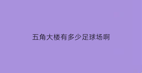 五角大楼有多少足球场啊(五角大楼占地多少亩)