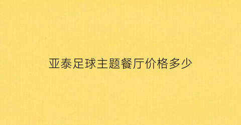 亚泰足球主题餐厅价格多少(亚泰足球俱乐部梯队)