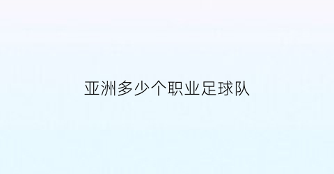 亚洲多少个职业足球队(亚洲足球有几个名额)