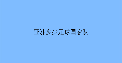 亚洲多少足球国家队(亚洲有几个足球国家队)