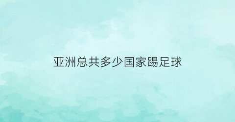 亚洲总共多少国家踢足球(亚洲多少个国家踢足球)