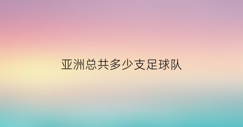 亚洲总共多少支足球队(亚洲一共多少支足球队)