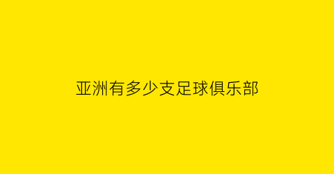 亚洲有多少支足球俱乐部(亚洲有多少个足球协会)