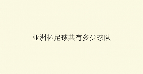 亚洲杯足球共有多少球队(亚洲杯足球有多少个国家参加)