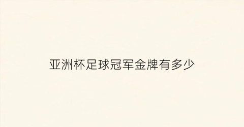 亚洲杯足球冠军金牌有多少(亚洲杯足球冠军金牌有多少个)