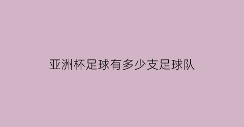 亚洲杯足球有多少支足球队(亚洲杯足球有多少支足球队参加)