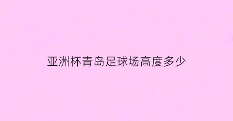 亚洲杯青岛足球场高度多少(2023年亚洲杯足球赛青岛球场建设)