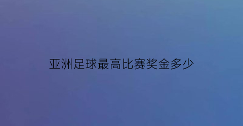 亚洲足球最高比赛奖金多少(亚洲足球最高比赛奖金多少元)