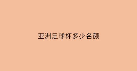 亚洲足球杯多少名额(亚洲杯有多少名额)