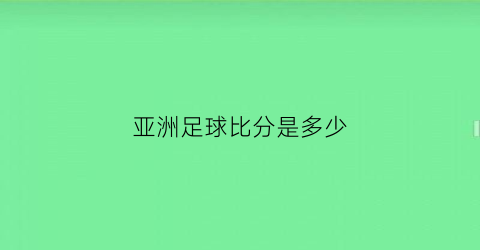 亚洲足球比分是多少(亚洲足球即时比分分析)