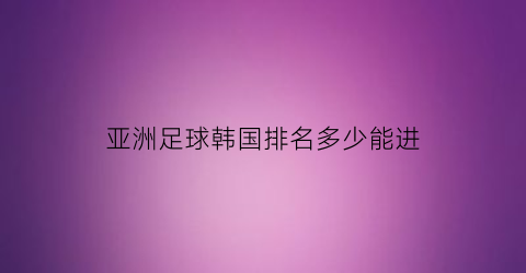 亚洲足球韩国排名多少能进(韩国足球亚洲一哥)