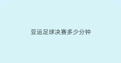 亚运足球决赛多少分钟(亚运会2022足球)