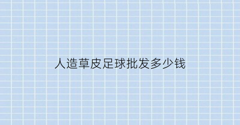 人造草皮足球批发多少钱(人造草皮足球场多少钱一平方)