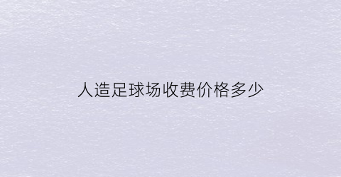 人造足球场收费价格多少(足球场人造草坪造价多少钱)