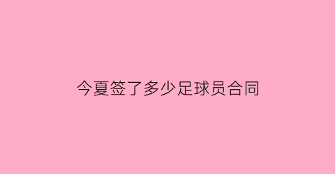 今夏签了多少足球员合同(足球球员签约多少年)