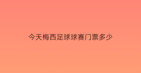 今天梅西足球球赛门票多少(今晚梅西有球赛吗)