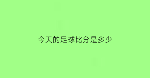 今天的足球比分是多少(今天的足球比分是多少啊)