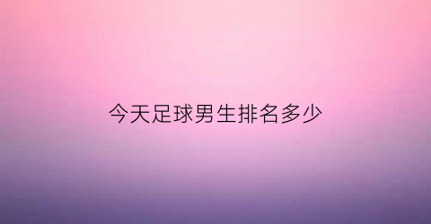 今天足球男生排名多少(今天男足比赛结果)