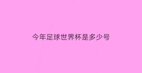 今年足球世界杯是多少号(今年足球世界杯的时间)