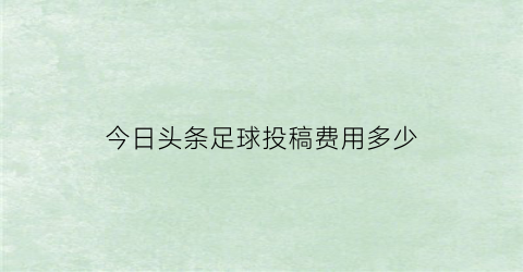 今日头条足球投稿费用多少(可以在今日头条发足球比赛吗)