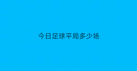 今日足球平局多少场(今日足球单场比赛)