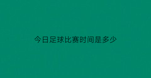 今日足球比赛时间是多少(今日足球比赛时间是多少号)