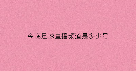 今晚足球直播频道是多少号(今晚足球赛直播时间表2021足球)