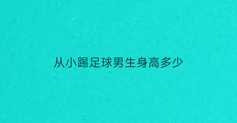 从小踢足球男生身高多少(小男孩踢足球会影响身高吗)