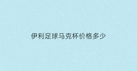 伊利足球马克杯价格多少(伊利足球马克杯价格多少钱)