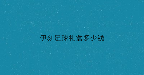 伊刻足球礼盒多少钱(伊刻活泉矿泉水官网)