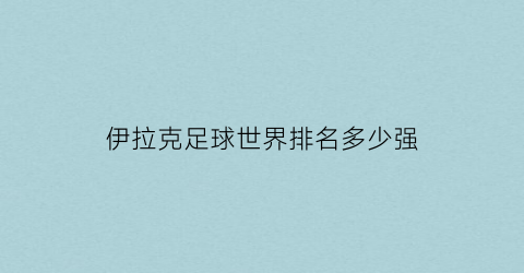 伊拉克足球世界排名多少强(伊拉克足球排名亚洲第几)