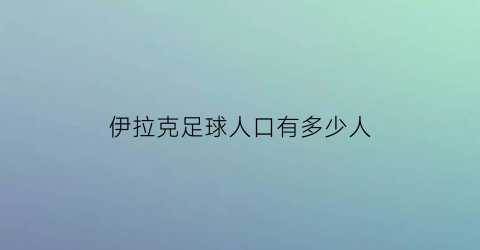 伊拉克足球人口有多少人(伊拉克足球注册人口19年)