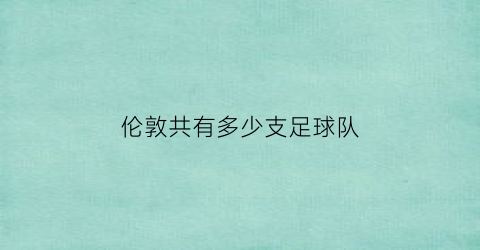 伦敦共有多少支足球队(伦敦共有多少足球俱乐部)