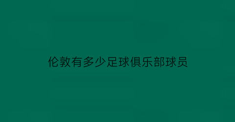 伦敦有多少足球俱乐部球员(伦敦有几支球队足球)