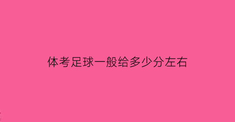 体考足球一般给多少分左右(体考足球考什么)