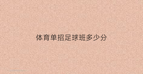 体育单招足球班多少分(2020年体育单招足球学校汇总)