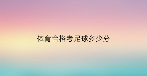 体育合格考足球多少分(体育合格考足球多少分过)