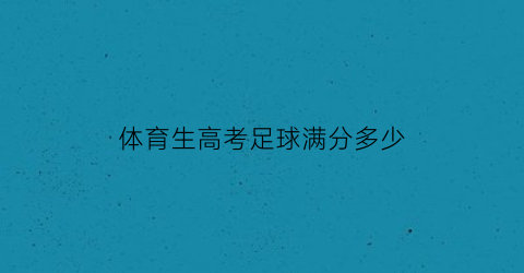 体育生高考足球满分多少(高考体育足球考试内容)